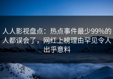 人人影视盘点：热点事件最少99%的人都误会了，网红上榜理由罕见令人出乎意料