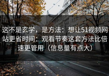 这不是玄学，是方法：想让51视频网站更省时间：观看节奏这套方法比倍速更管用（信息量有点大）