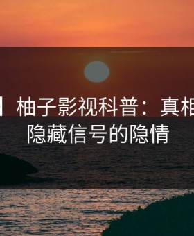 【震惊】柚子影视科普：真相背后9个隐藏信号的隐情