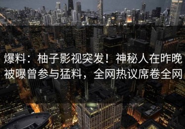 爆料：柚子影视突发！神秘人在昨晚被曝曾参与猛料，全网热议席卷全网