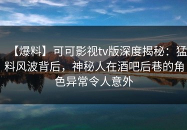 【爆料】可可影视tv版深度揭秘：猛料风波背后，神秘人在酒吧后巷的角色异常令人意外