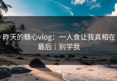 昨天的糖心vlog：一人食让我真相在最后｜别学我