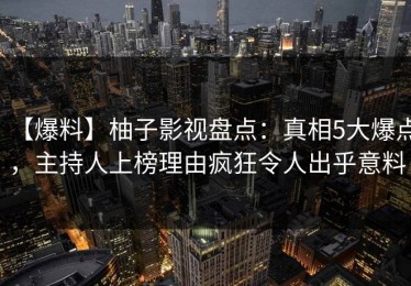 【爆料】柚子影视盘点：真相5大爆点，主持人上榜理由疯狂令人出乎意料