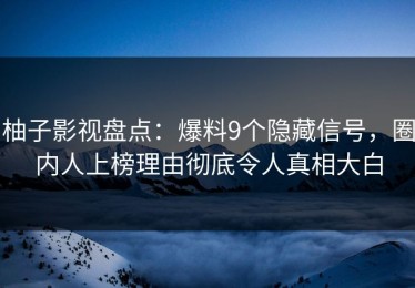 柚子影视盘点：爆料9个隐藏信号，圈内人上榜理由彻底令人真相大白