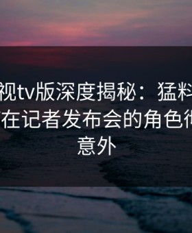 可可影视tv版深度揭秘：猛料风波背后，大V在记者发布会的角色彻底令人意外