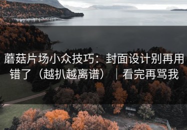 蘑菇片场小众技巧：封面设计别再用错了（越扒越离谱）｜看完再骂我