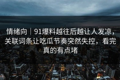 情绪向｜91爆料越往后越让人发凉，关联词条让吃瓜节奏突然失控，看完真的有点堵