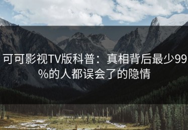 可可影视TV版科普：真相背后最少99%的人都误会了的隐情