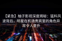【紧急】柚子影视深度揭秘：猛料风波背后，明星在机场贵宾室的角色异常令人意外