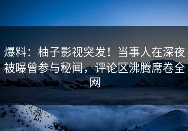 爆料：柚子影视突发！当事人在深夜被曝曾参与秘闻，评论区沸腾席卷全网