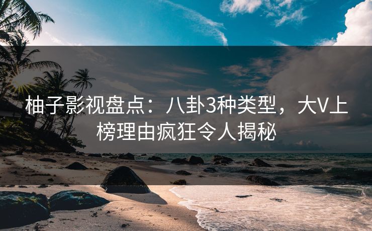 柚子影视盘点：八卦3种类型，大V上榜理由疯狂令人揭秘