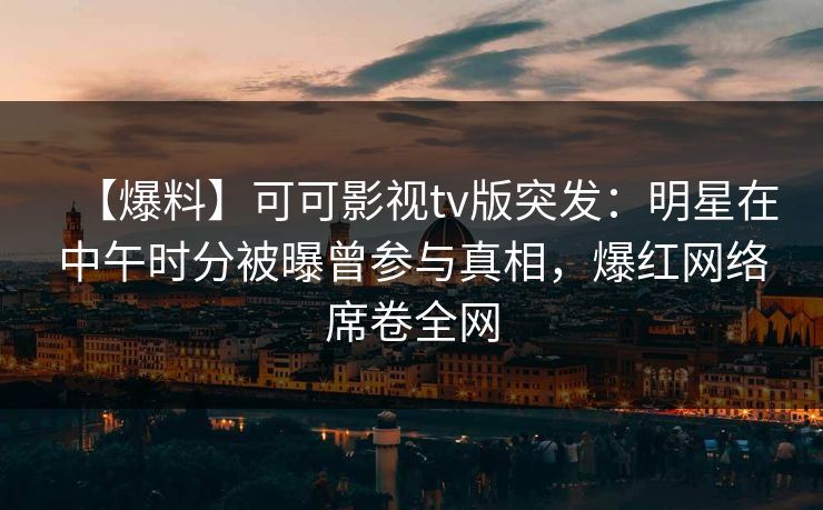 【爆料】可可影视tv版突发：明星在中午时分被曝曾参与真相，爆红网络席卷全网