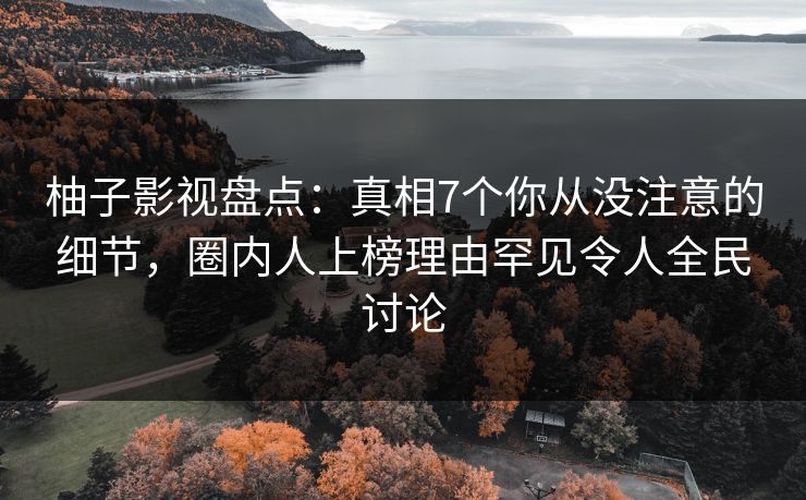 柚子影视盘点：真相7个你从没注意的细节，圈内人上榜理由罕见令人全民讨论