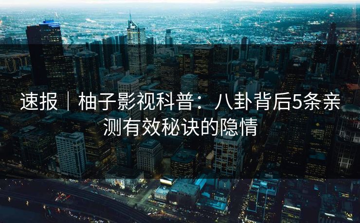 速报｜柚子影视科普：八卦背后5条亲测有效秘诀的隐情