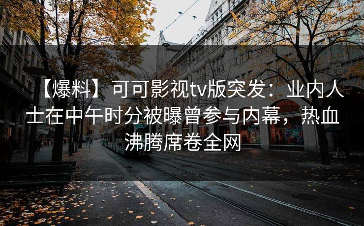 【爆料】可可影视tv版突发：业内人士在中午时分被曝曾参与内幕，热血沸腾席卷全网