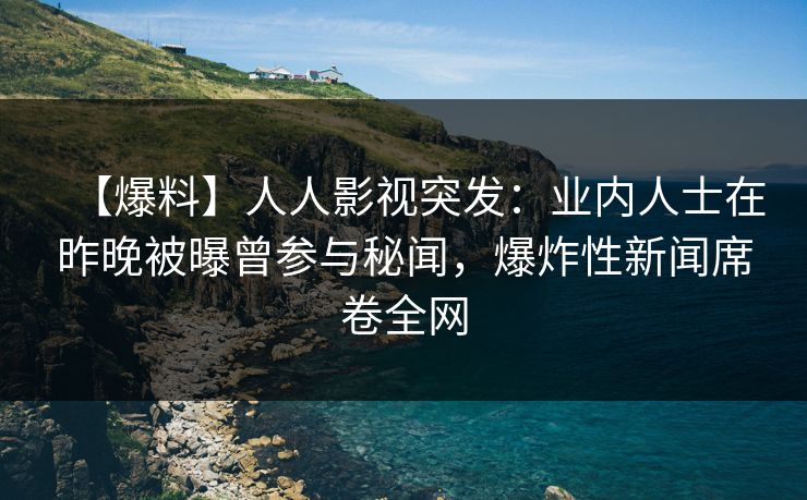 【爆料】人人影视突发：业内人士在昨晚被曝曾参与秘闻，爆炸性新闻席卷全网