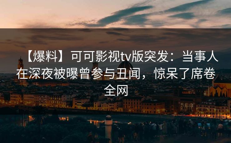 【爆料】可可影视tv版突发：当事人在深夜被曝曾参与丑闻，惊呆了席卷全网