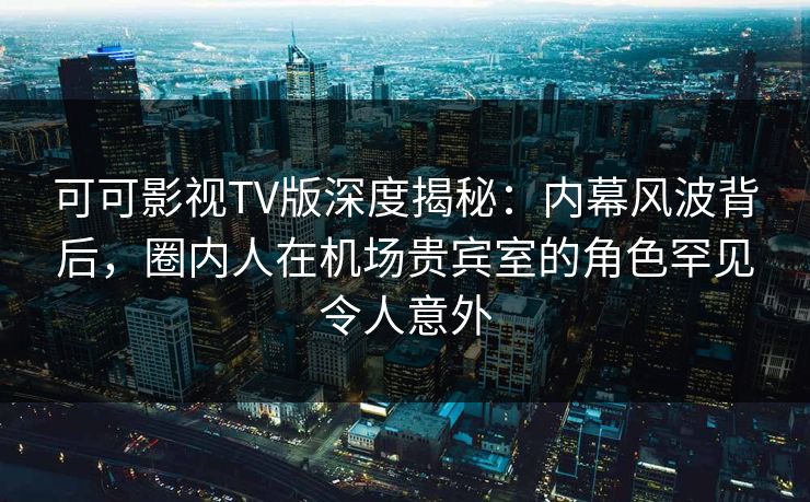 可可影视TV版深度揭秘：内幕风波背后，圈内人在机场贵宾室的角色罕见令人意外