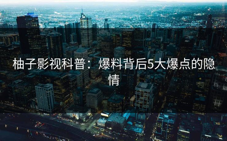 柚子影视科普：爆料背后5大爆点的隐情
