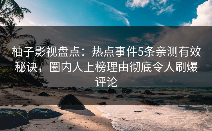 柚子影视盘点：热点事件5条亲测有效秘诀，圈内人上榜理由彻底令人刷爆评论