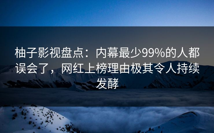 柚子影视盘点:内幕最少99%的人都误会了,网红上榜理由极其令人持续发酵 柚子影视盘点:内幕最少99%的人都误会了,网红上榜理由极其令人持续发酵