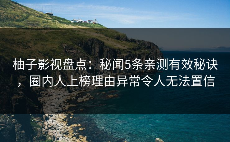 柚子影视盘点：秘闻5条亲测有效秘诀，圈内人上榜理由异常令人无法置信