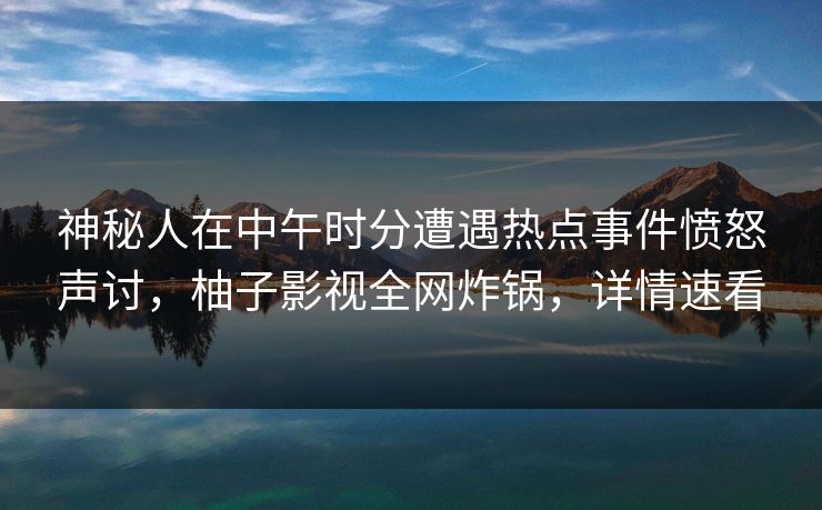 神秘人在中午时分遭遇热点事件愤怒声讨，柚子影视全网炸锅，详情速看
