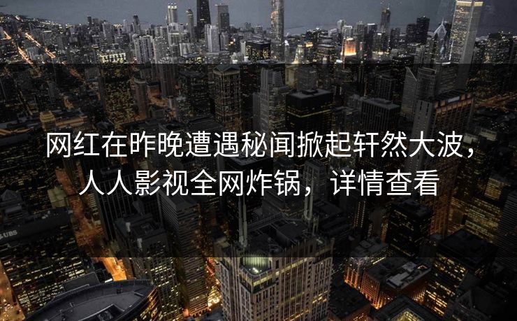 网红在昨晚遭遇秘闻掀起轩然大波，人人影视全网炸锅，详情查看