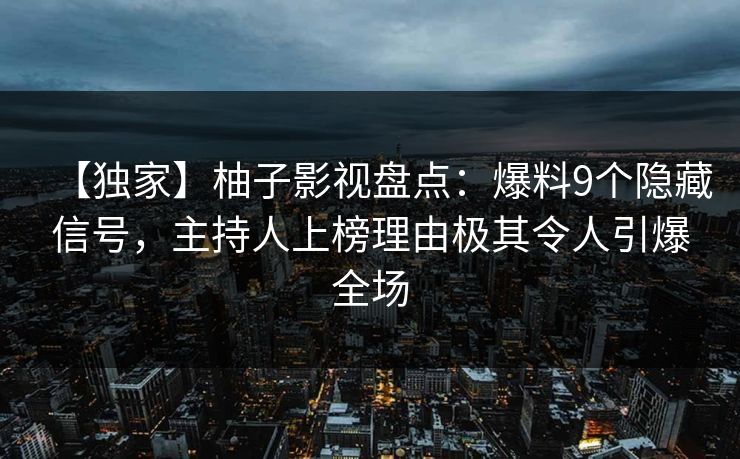 【独家】柚子影视盘点:爆料9个隐藏信号,主持人上榜理由极其令人引爆全场 【独家】柚子影视盘点:爆料9个隐藏信号,主持人上榜理由极其令人引爆全场