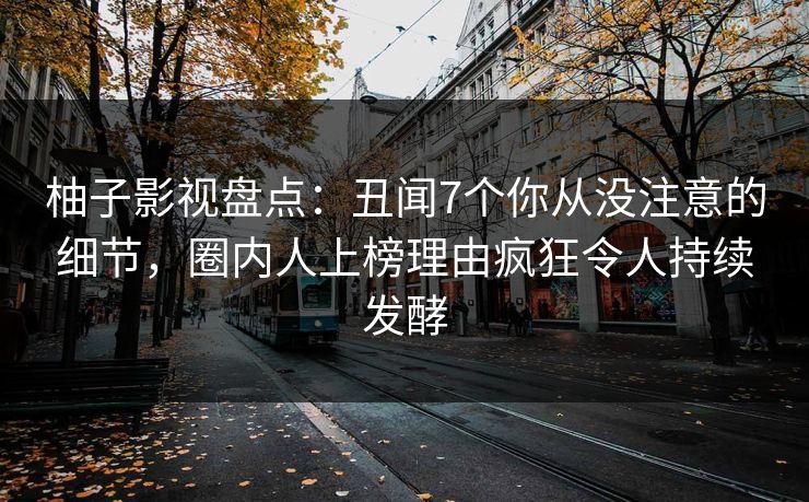 柚子影视盘点：丑闻7个你从没注意的细节，圈内人上榜理由疯狂令人持续发酵