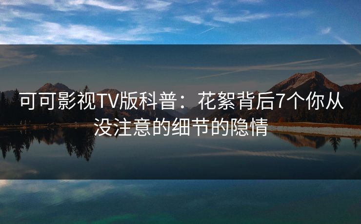 可可影视TV版科普：花絮背后7个你从没注意的细节的隐情