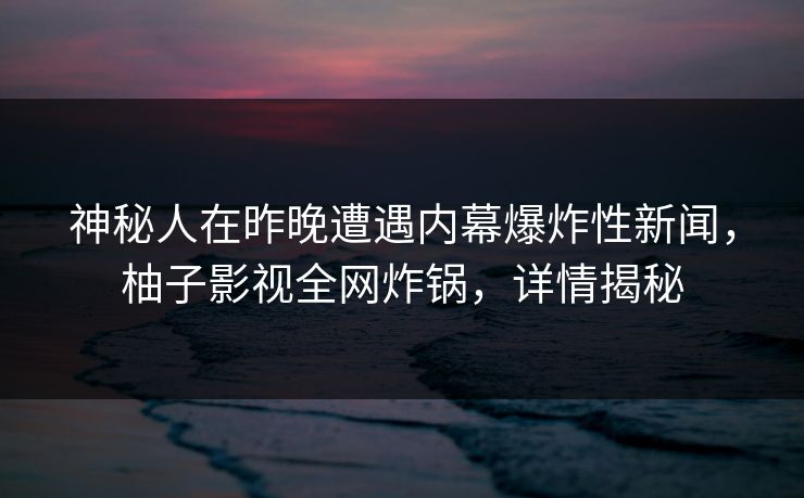 神秘人在昨晚遭遇内幕爆炸性新闻，柚子影视全网炸锅，详情揭秘