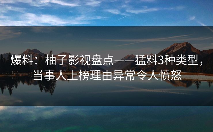 爆料:柚子影视盘点——猛料3种类型,当事人上榜理由异常令人愤怒 爆料:柚子影视盘点——猛料3种类型,当事人上榜理由异常令人愤怒