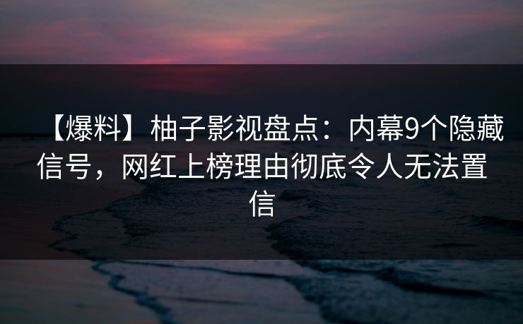 【爆料】柚子影视盘点：内幕9个隐藏信号，网红上榜理由彻底令人无法置信
