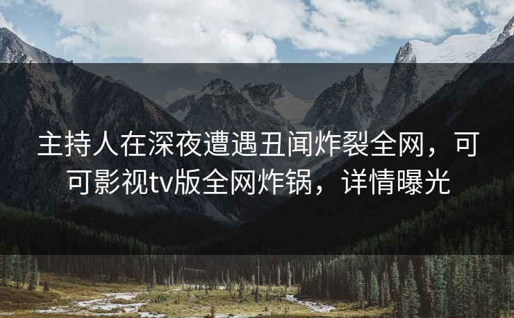 主持人在深夜遭遇丑闻炸裂全网,可可影视tv版全网炸锅,详情曝光 主持人在深夜遭遇丑闻炸裂全网,可可影视tv版全网炸锅,详情曝光