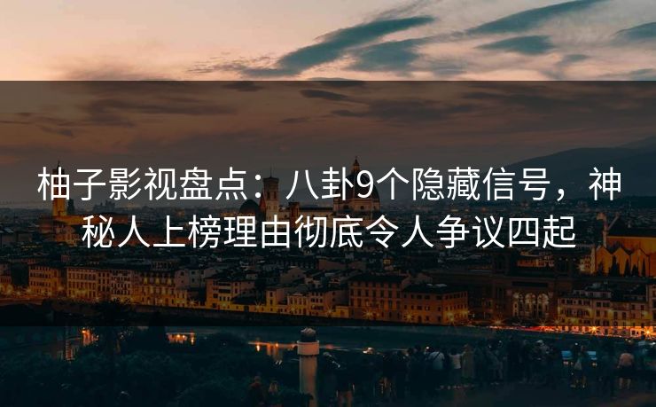 柚子影视盘点：八卦9个隐藏信号，神秘人上榜理由彻底令人争议四起