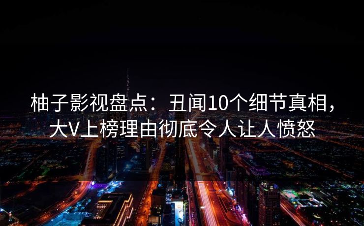 柚子影视盘点：丑闻10个细节真相，大V上榜理由彻底令人让人愤怒
