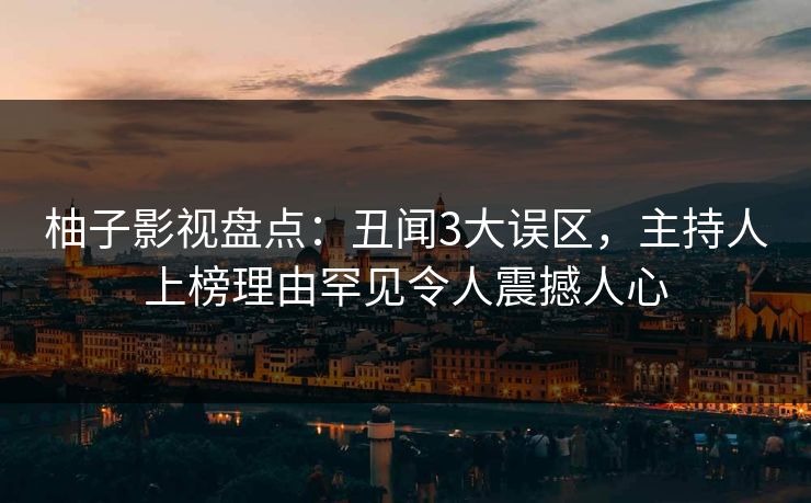 柚子影视盘点：丑闻3大误区，主持人上榜理由罕见令人震撼人心