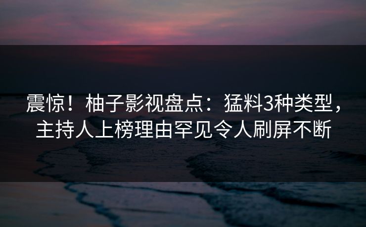 震惊！柚子影视盘点：猛料3种类型，主持人上榜理由罕见令人刷屏不断