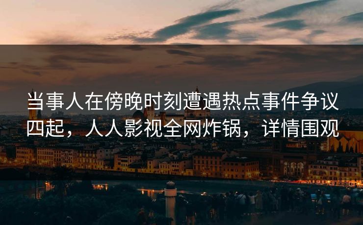 当事人在傍晚时刻遭遇热点事件争议四起，人人影视全网炸锅，详情围观