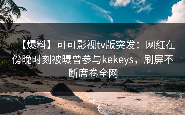 【爆料】可可影视tv版突发:网红在傍晚时刻被曝曾参与kekeys,刷屏不断席卷全网 【爆料】可可影视tv版突发:网红在傍晚时刻被曝曾参与kekeys,刷屏不断席卷全网