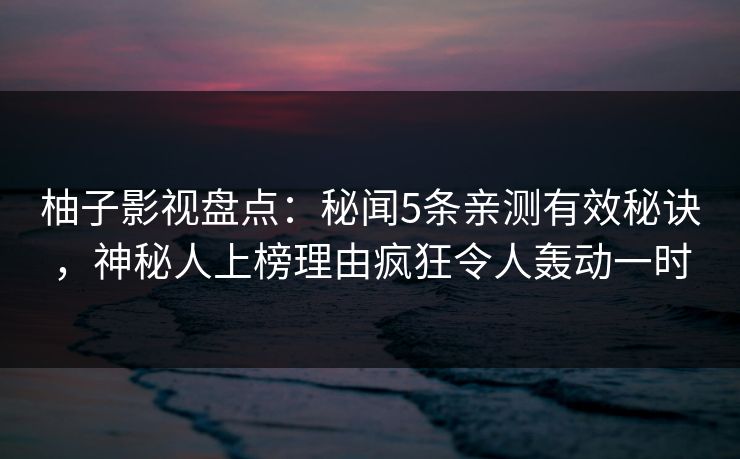 柚子影视盘点：秘闻5条亲测有效秘诀，神秘人上榜理由疯狂令人轰动一时