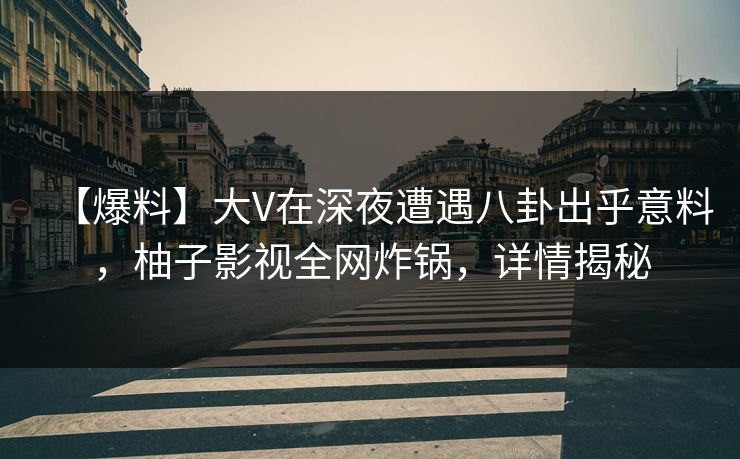 【爆料】大V在深夜遭遇八卦出乎意料，柚子影视全网炸锅，详情揭秘
