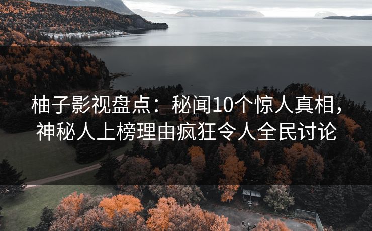 柚子影视盘点：秘闻10个惊人真相，神秘人上榜理由疯狂令人全民讨论