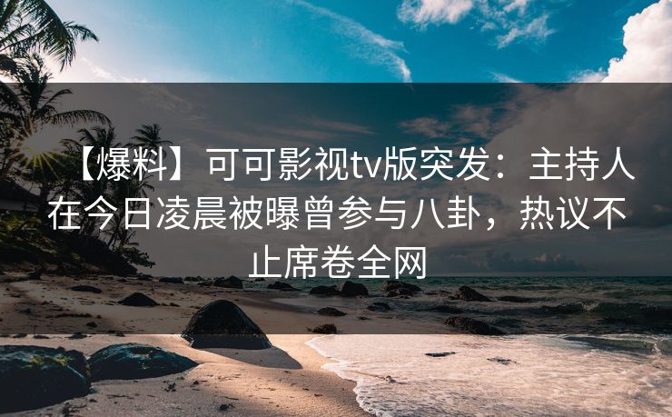 【爆料】可可影视tv版突发:主持人在今日凌晨被曝曾参与八卦,热议不止席卷全网 【爆料】可可影视tv版突发:主持人在今日凌晨被曝曾参与八卦,热议不止席卷全网