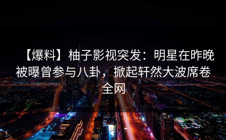 【爆料】柚子影视突发:明星在昨晚被曝曾参与八卦,掀起轩然大波席卷全网 【爆料】柚子影视突发:明星在昨晚被曝曾参与八卦,掀起轩然大波席卷全网