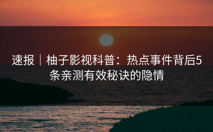 速报｜柚子影视科普：热点事件背后5条亲测有效秘诀的隐情