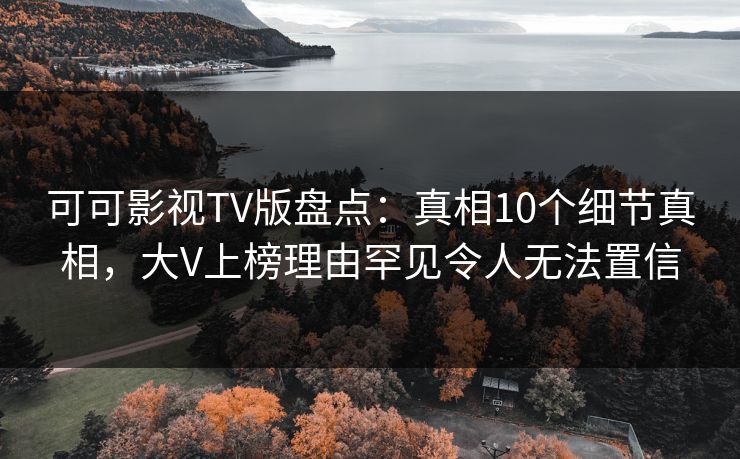 可可影视TV版盘点：真相10个细节真相，大V上榜理由罕见令人无法置信