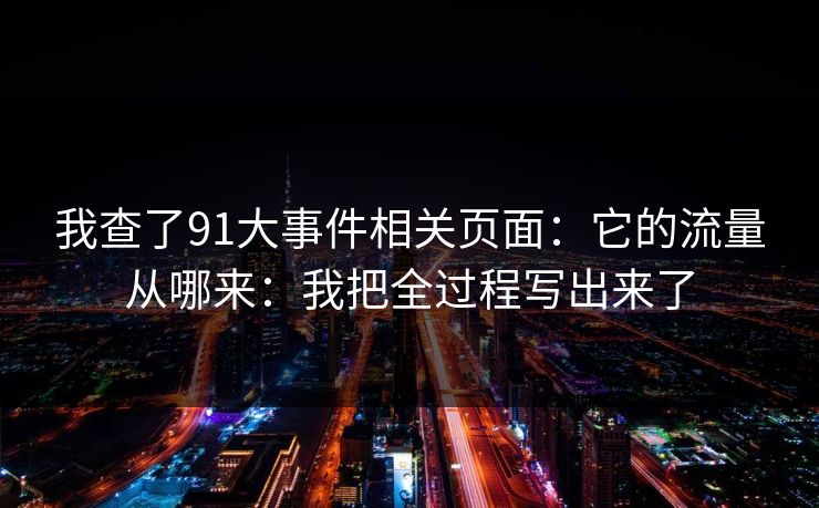 我查了91大事件相关页面：它的流量从哪来：我把全过程写出来了