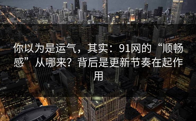 你以为是运气，其实：91网的“顺畅感”从哪来？背后是更新节奏在起作用